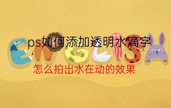 ps如何添加透明水滴字 怎么拍出水在动的效果？